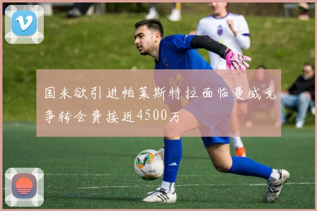 国米欲引进帕莱斯特拉面临曼城竞争转会费接近4500万