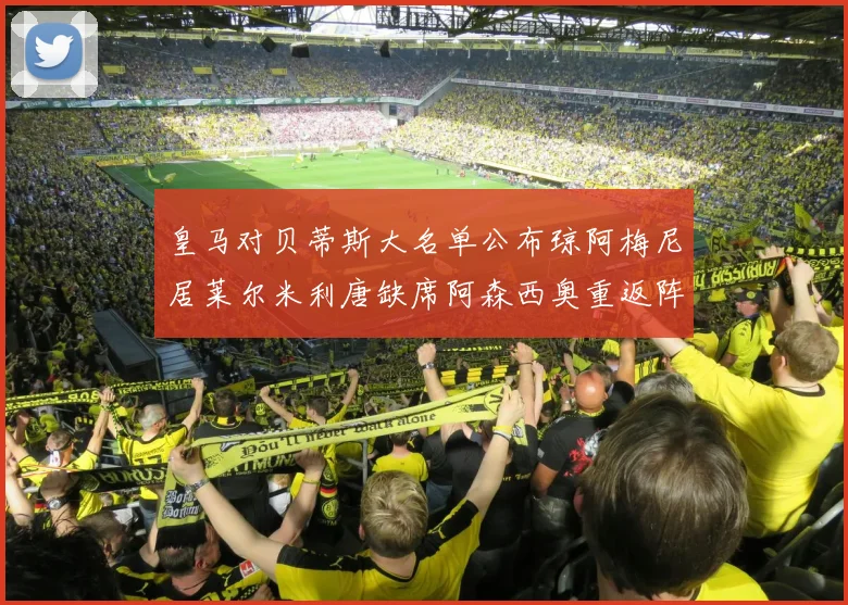 皇马对贝蒂斯大名单公布琼阿梅尼居莱尔米利唐缺席阿森西奥重返阵容