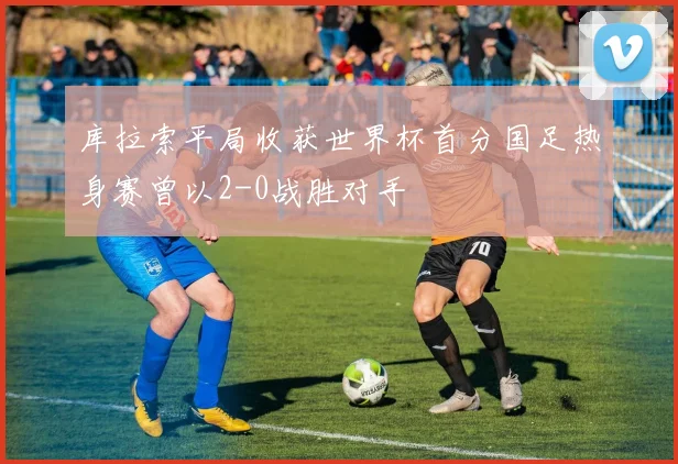 库拉索平局收获世界杯首分国足热身赛曾以2-0战胜对手