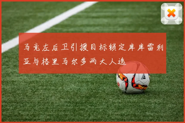 马竞左后卫引援目标锁定库库雷利亚与格里马尔多两大人选