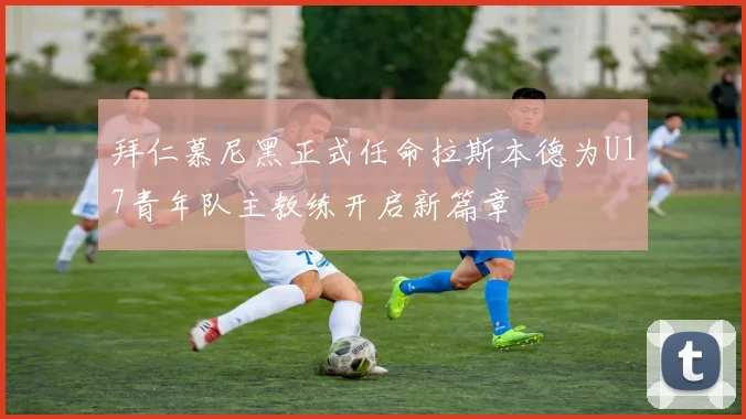 拜仁慕尼黑正式任命拉斯本德为U17青年队主教练开启新篇章