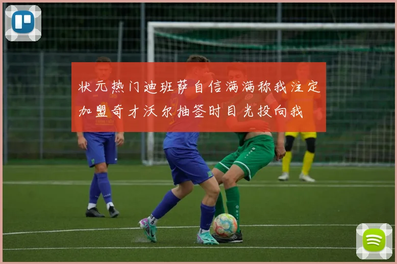 状元热门迪班萨自信满满称我注定加盟奇才沃尔抽签时目光投向我