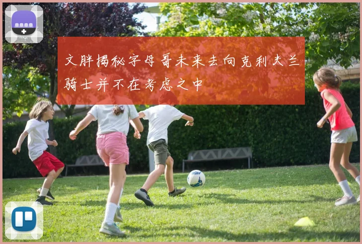 文胖揭秘字母哥未来去向克利夫兰骑士并不在考虑之中