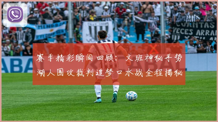 赛季精彩瞬间回顾：文班神秘手势湖人围攻裁判追梦口水战全程揭秘