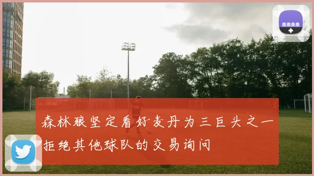 森林狼坚定看好麦丹为三巨头之一拒绝其他球队的交易询问