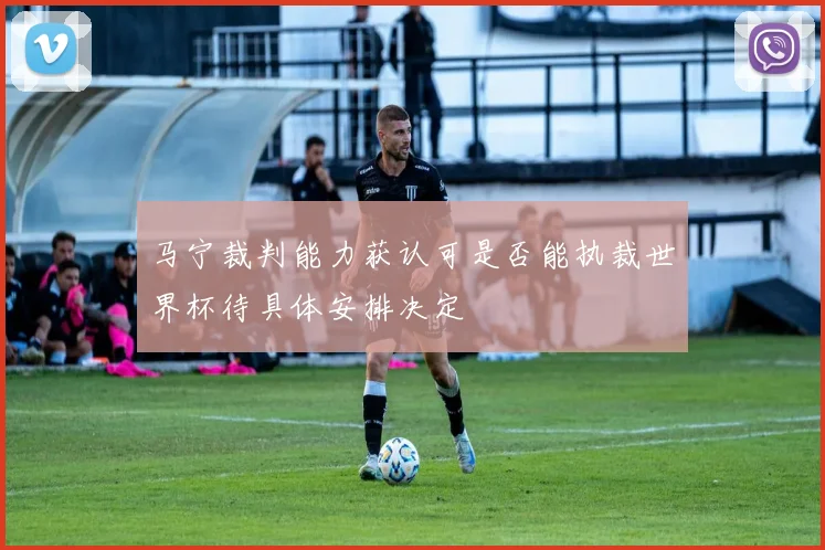 马宁裁判能力获认可是否能执裁世界杯待具体安排决定