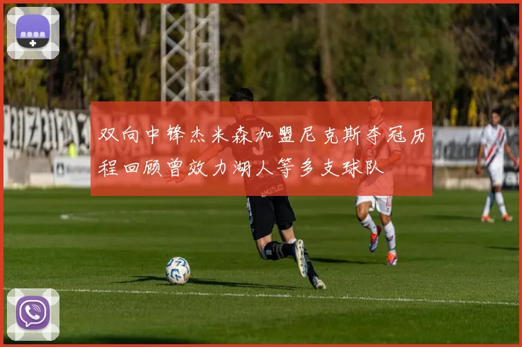 双向中锋杰米森加盟尼克斯夺冠历程回顾曾效力湖人等多支球队