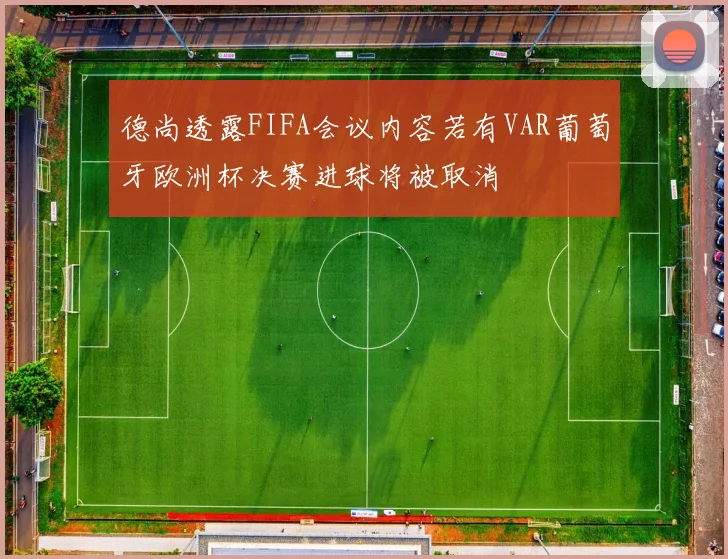 德尚透露FIFA会议内容若有VAR葡萄牙欧洲杯决赛进球将被取消