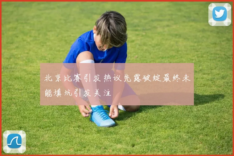 北京比赛引发热议先露破绽最终未能填坑引发关注