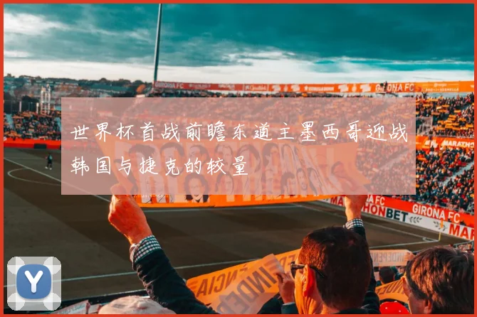 世界杯首战前瞻东道主墨西哥迎战韩国与捷克的较量