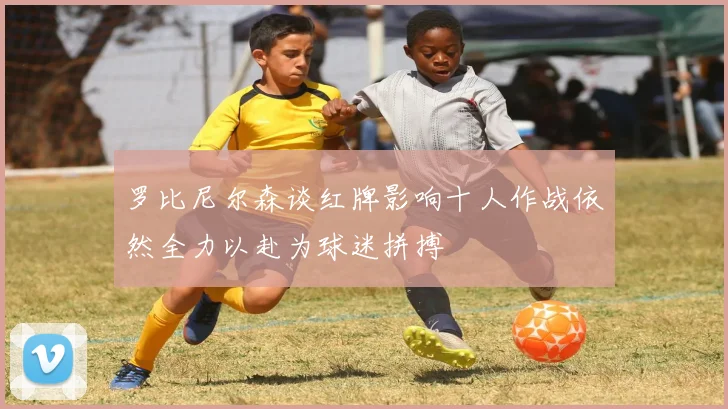 罗比尼尔森谈红牌影响十人作战依然全力以赴为球迷拼搏