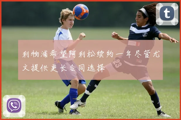 利物浦希望阿利松续约一年尽管尤文提供更长合同选择