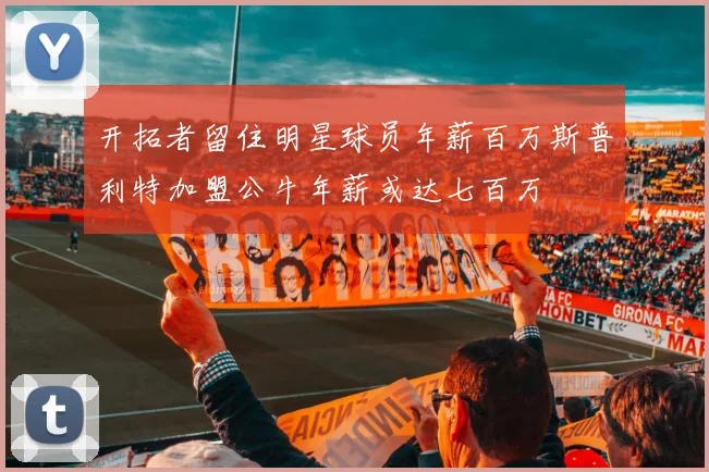 开拓者留住明星球员年薪百万斯普利特加盟公牛年薪或达七百万