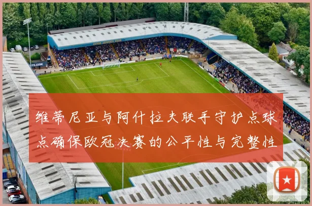 维蒂尼亚与阿什拉夫联手守护点球点确保欧冠决赛的公平性与完整性