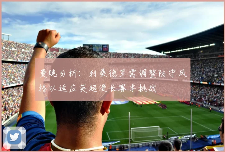 曼晚分析：利桑德罗需调整防守风格以适应英超漫长赛季挑战
