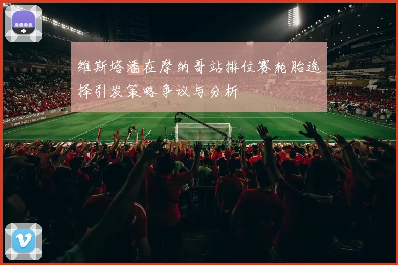 维斯塔潘在摩纳哥站排位赛轮胎选择引发策略争议与分析