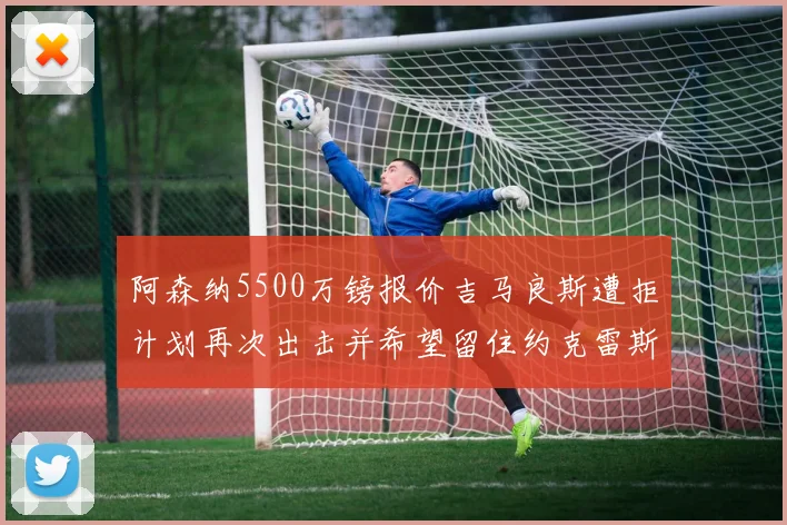 阿森纳5500万镑报价吉马良斯遭拒计划再次出击并希望留住约克雷斯