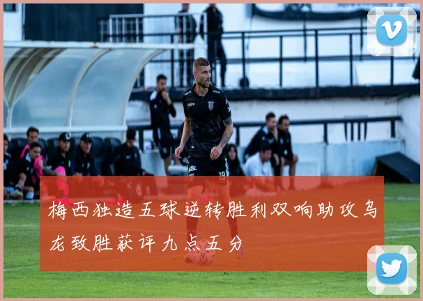 梅西独造五球逆转胜利双响助攻乌龙致胜获评九点五分